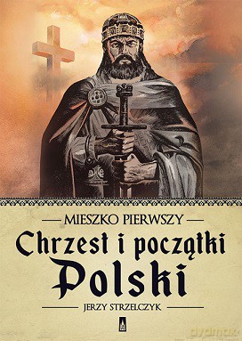 Mieszko Pierwszy. Chrzest i początki Polski - Jerzy Strzelczyk [KSIĄŻKA]