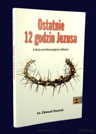 Ostatnie 12 godzin Jezusa - ks. Edward Staniek [KSIĄŻKA]