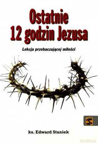 Ostatnie 12 godzin Jezusa - ks. Edward Staniek [KSIĄŻKA]