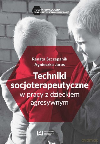 Techniki socjoterapeutyczne w pracy z dzieckiem agresywnym - Agnieszka Jaros, Renata Szczepanik [KSIĄŻKA]