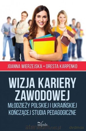 Wizja kariery zawodowej młodzieży polskiej i ukraińskiej kończącej studia pedagogiczne - Joanna Wierzejska, Oresta Karpenko [KSIĄŻKA]