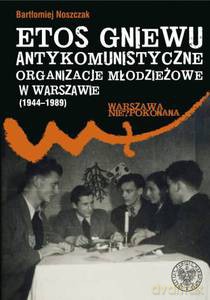 Etos gniewu. Antykomunistyczne organizacje młodzieżowe w Warszawie (1944-1989) - Bartłomiej Noszczak (twarda) [KSIĄŻKA]