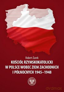 Kościół Rzymskokatolicki w Polsce wobec Ziem Zachodnich i Północnych 1945-1948 - Robert Żurek (twarda) [KSIĄŻKA]