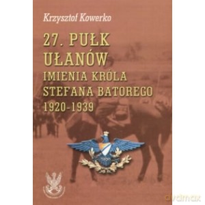 27 Pułk Ułanów imienia Króla Stefana Batorego Zarys Historii Wojennej Pułków Polskich w Kampanii Wrześniowej - Krzysztof Kowerko [KSIĄŻKA]