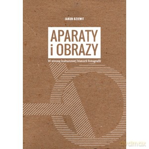 Aparaty i obrazy. W stronę kulturowej historii fotografii - Jakub Dziewit [KSIĄŻKA]