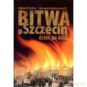Bitwa o Szczecin dzień po dniu (wydanie drugie poprawione) - M. Rembas, G. Ciechanowski [KSIĄŻKA]