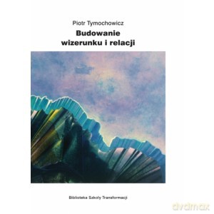 Budowanie wizerunku i relacji - Piotr Tymochowicz [KSIĄŻKA]
