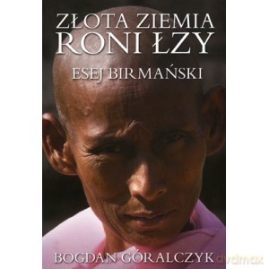 Złota ziemia roni łzy. Esej birmański - Bogdan Góralczyk [KSIĄŻKA]