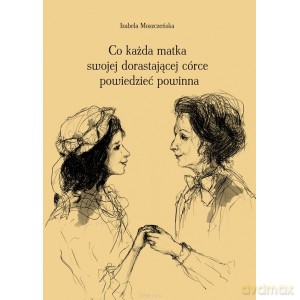 Co każda matka swojej dorastającej córce powiedzieć powinna - Iza Moszczeńska [KSIĄŻKA]