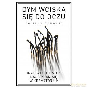 Dym wciska sie do oczu oraz czego jeszcze nauczyłam się w krematorium - Caitlin Doughty [KSIĄŻKA]