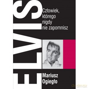 Elvis. Człowiek, którego nigdy nie zapomnisz - Mariusz Ogiegło [KSIĄŻKA]
