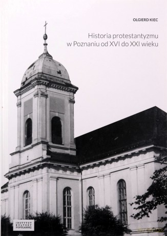Historia protestantyzmu w Poznaniu od XVI do XXI wieku - Olgierd Kiec [KSIĄŻKA]