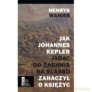 Jak Johannes Kepler jadąc do Żagania na Śląsku zahaczył o księżyc - Henryk Waniek [KSIĄŻKA]