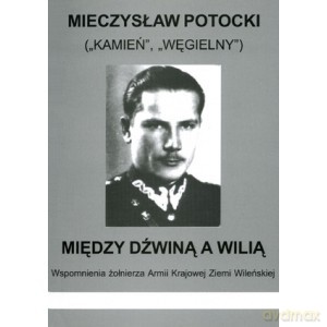 Między Dźwiną i Wilią Wspomnienia żołnierza Armii Krajowej Ziemi Wileńskiej - Mieczysław Potocki [KSIĄŻKA]