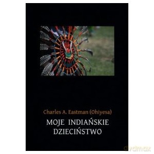 Moje indiańskie dzieciństwo - A. Eastman (Ohiyesa) Charles [KSIĄŻKA]