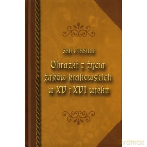 Obrazki z życia żaków krakowskich w XV i XVI wieku - Jan Ptaśnik [KSIĄŻKA]