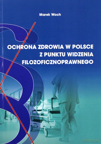 Ochrona zdrowia w Polsce z punktu widzenia filozoficznoprawnego - Marek Woch [KSIĄŻKA]