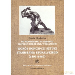 Od modernizmu w kierunku ekspresji narodowej tożsamości. Wokół konepcji sztuki Stanisława Szukalskiego (1893 - 1987) - Dorota Chudzicka [KSIĄŻKA]