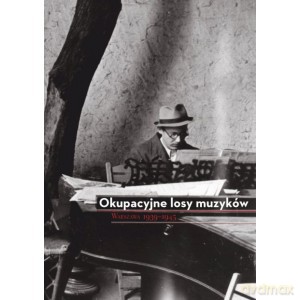 Okupacyjne losy muzyków Warszawa 1939 - 1945 - Elżbieta Markowska, Katarzyna Naliwajek-Mazurek [KSIĄŻKA]