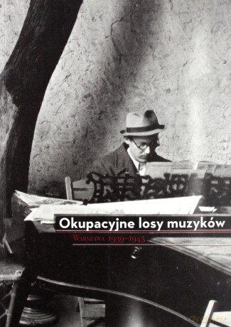 Okupacyjne losy muzyków Warszawa 1939 - 1945 - Elżbieta Markowska, Katarzyna Naliwajek-Mazurek [KSIĄŻKA]