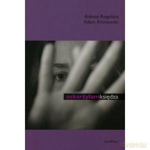 Oskarżyłam księdza - Rogulska Aldona, Adam Klonowski [KSIĄŻKA]