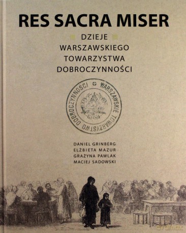 Res Sacra Miser. Dzieje Warszawskiego Towarzystwa Dobroczynności [KSIĄŻKA]