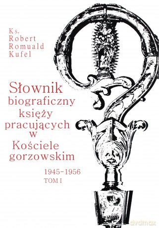 Słownik biograficzny księży pracujących w Kościele Gorzowskim 1945-1956 (Tom I) - Robert Romuald Kufel [KSIĄŻKA]