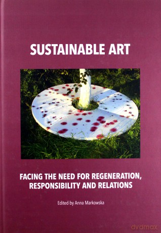 Sustainable art. Facing the need for regeneration, responsibility and relations - Anna Markowska [KSIĄŻKA]