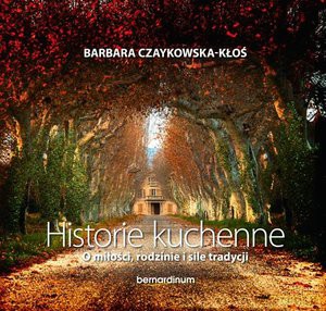 Historie Kuchenne. O miłości, rodzinie i sile tradycji - Barbara Czaykowska-Kłoś (twarda) [KSIĄŻKA]