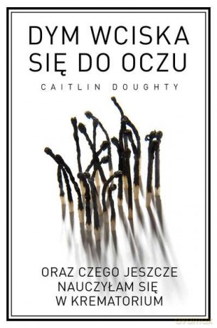 Dym wciska się do oczu oraz czego jeszcze nauczyłam się w krematorium - Caitlin Doughty [KSIĄŻKA]