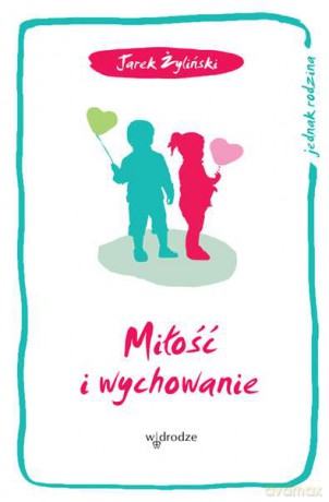 Miłość i wychowanie. Jednak rodzina - Jarosław Żyliński [KSIĄŻKA]