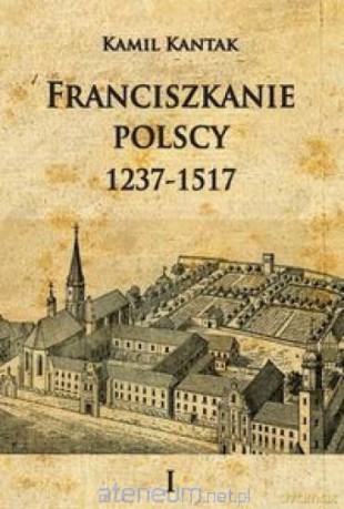 Franciszkanie polscy 1237-1517 (Tom 1) - Kamil Kantak [KSIĄŻKA]