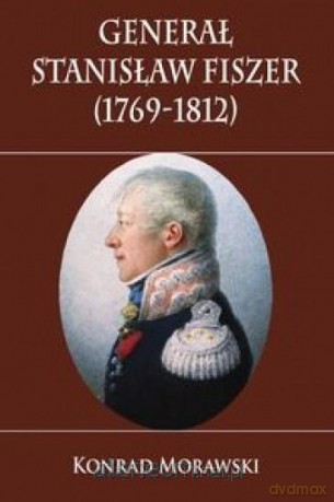 Generał Stanisław Fiszer 1769-1812 - Konrad Morawski [KSIĄŻKA]