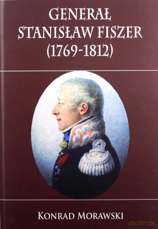 Generał Stanisław Fiszer 1769-1812 - Konrad Morawski [KSIĄŻKA]