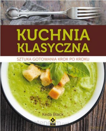 Kuchnia klasyczna. Sztuka gotowania krok po kroku - Keda Black [KSIĄŻKA]