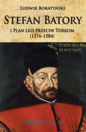 Stefan Batory i Plan ligi przeciw Turkom 1576-158 - Ludwik Boratyński [KSIĄŻKA]
