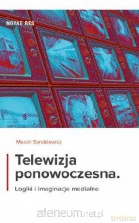 Telewizja ponowoczesna. Logiki i imaginacje medial - Marcin Sanakiewicz [KSIĄŻKA]