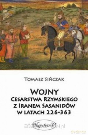 Wojny Cesarstwa Rzymskiego z Iranem Sasanidów - Tomasz Sińczak [KSIĄŻKA]