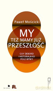 My też mamy już przeszłość. Guy Debord i historia jako pole bitwy - Paweł Mościcki [KSIĄŻKA]