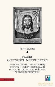 Figury obecności i nieobecności. Wprowadzenie do francuskiej dysputy o świętych obrazach i o roli sztuki w życiu Kościoła w epoce nowożytnej. - Piotr Krasny [KSIĄŻKA]