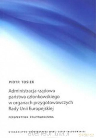 Administracja rządowa państwa członkowskiego w organach przygotowawczych Rady Unii Europejskiej - Piotr Tosiek [KSIĄŻKA]