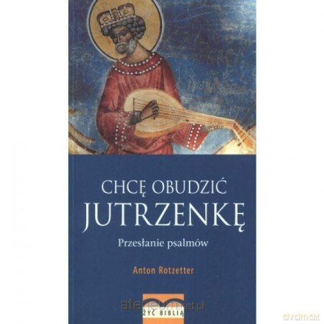 Chcę obudzić jutrzenkę. Przesłanie psalmów - Anton Rotzetter [KSIĄŻKA]