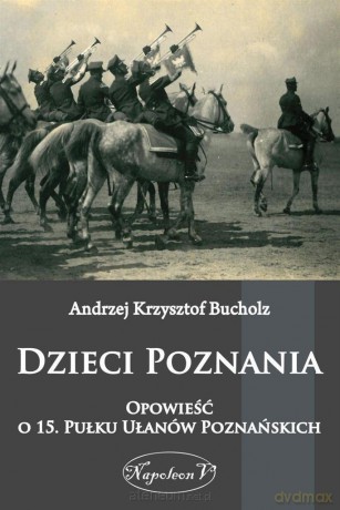 Dzieci Poznania. Opowieść o 15. Pułku Ułanów Poznańskich - Andrzej Krzysztof Bucholz [KSIĄŻKA]