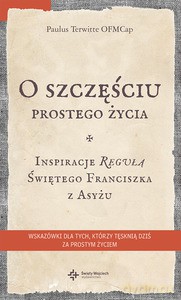 O szczęściu prostego życia. Inspiracje Regułą świętego Franciszka z Asyżu - Paulus Terwitte [KSIĄŻKA]