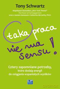 Taka praca nie ma sensu! Cztery zapomniane potrzeby, które dodają energii do osiągania wspaniałych wyników - Tony Schwartz [KSIĄŻKA]