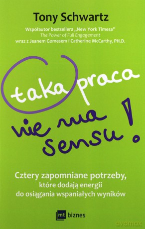 Taka praca nie ma sensu! Cztery zapomniane potrzeby, które dodają energii do osiągania wspaniałych wyników - Tony Schwartz [KSIĄŻKA]