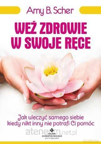 Weź zdrowie w swoje ręce. Jak uleczyć samego - Amy B. Scher [KSIĄŻKA]