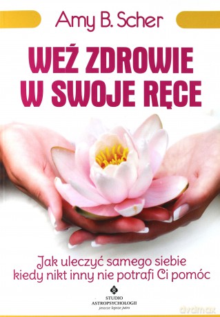 Weź zdrowie w swoje ręce. Jak uleczyć samego - Amy B. Scher [KSIĄŻKA]