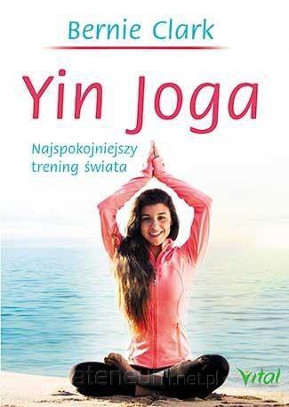 Yin joga. Najspokojniejszy trening świata - Bernie Clark [KSIĄŻKA]