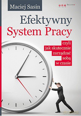 Efektywny system pracy czyli jak skutecznie zarządzać sobą w czasie - Maciej Sasin [KSIĄŻKA]